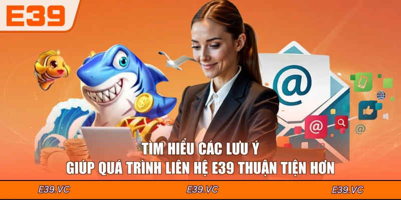 Tìm hiểu các lưu ý giúp quá trình liên hệ E39 thuận tiện hơn